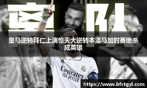 皇马逆转拜仁上演惊天大逆转本泽马加时赛绝杀成英雄