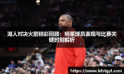 湖人对决火箭精彩回顾：明星球员表现与比赛关键时刻解析