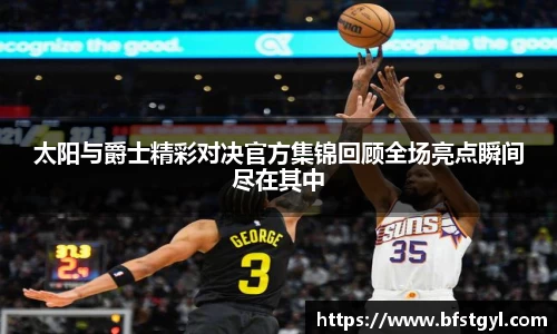 太阳与爵士精彩对决官方集锦回顾全场亮点瞬间尽在其中