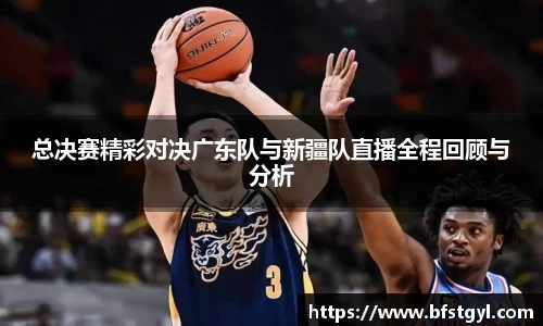 总决赛精彩对决广东队与新疆队直播全程回顾与分析
