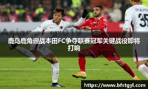 鹿岛鹿角迎战本田FC争夺联赛冠军关键战役即将打响