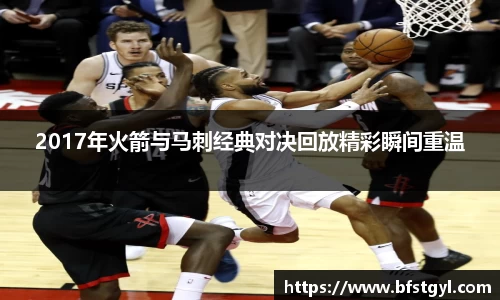 2017年火箭与马刺经典对决回放精彩瞬间重温